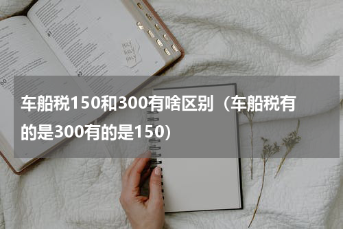 车船税150和300有啥区别(车船税有的是300有的是150)