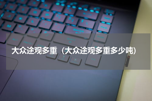 大众途观多重(大众途观多重多少吨)