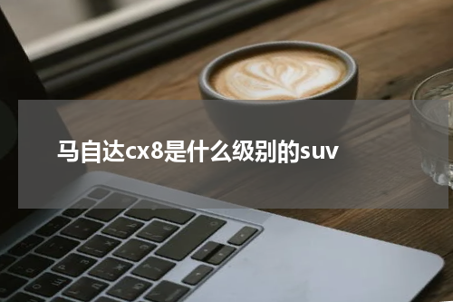 马自达cx8是什么级别的suv