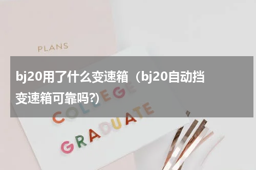 bj20用了什么变速箱（bj20自动挡变速箱可靠吗?）