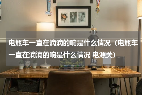 电瓶车一直在滴滴的响是什么情况（电瓶车一直在滴滴的响是什么情况 电源关）