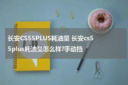 长安CS55PLUS耗油量 长安cs55plus耗油量怎么样?手动挡
