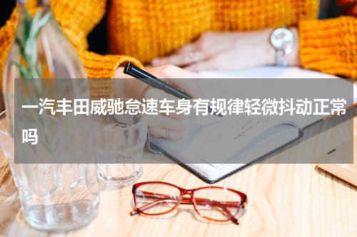 一汽丰田威驰怠速车身有规律轻微抖动正常吗