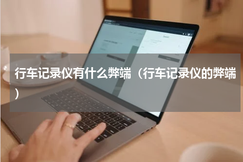 行车记录仪有什么弊端（行车记录仪的弊端）