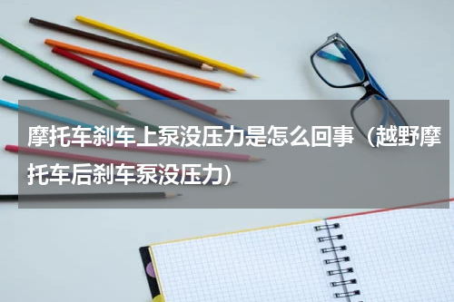 摩托车刹车上泵没压力是怎么回事（越野摩托车后刹车泵没压力）