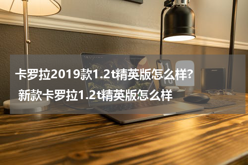 卡罗拉2019款1.2t精英版怎么样? 新款卡罗拉1.2t精英版怎么样