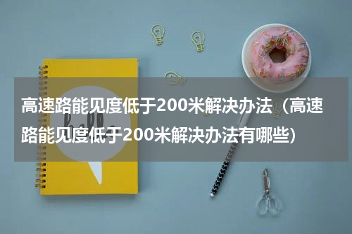 高速路能见度低于200米解决办法（高速路能见度低于200米解决办法有哪些）