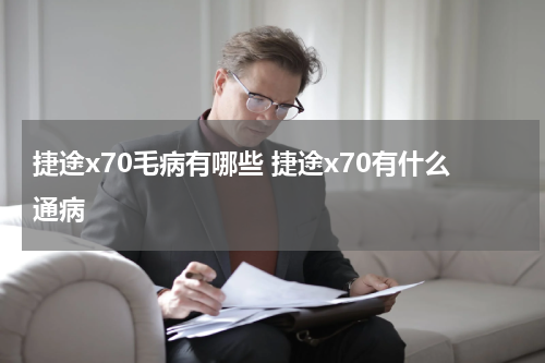 捷途x70毛病有哪些 捷途x70有什么通病