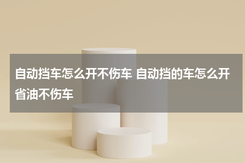 自动挡车怎么开不伤车 自动挡的车怎么开省油不伤车