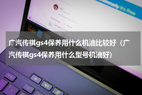 广汽传祺gs4保养用什么机油比较好（广汽传祺gs4保养用什么型号机油好）