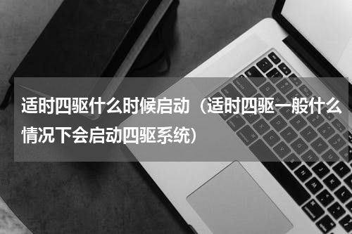 适时四驱什么时候启动（适时四驱一般什么情况下会启动四驱系统）