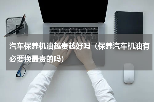 汽车保养机油越贵越好吗（保养汽车机油有必要换最贵的吗）