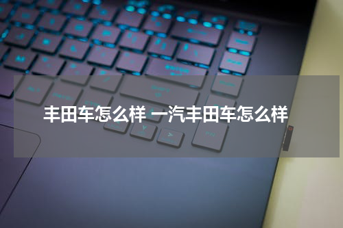 丰田车怎么样 一汽丰田车怎么样