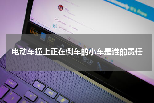 电动车撞上正在倒车的小车是谁的责任