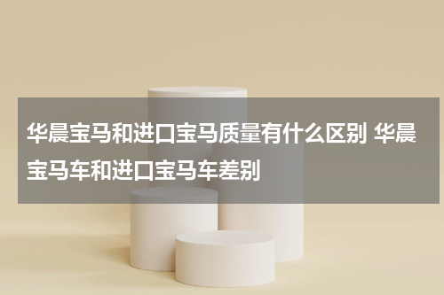 华晨宝马和进口宝马质量有什么区别 华晨宝马车和进口宝马车差别