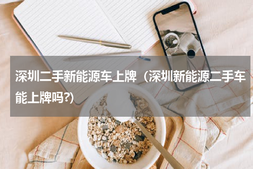 深圳二手新能源车上牌（深圳新能源二手车能上牌吗?）