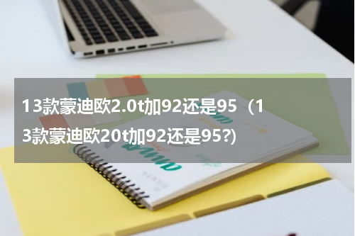13款蒙迪欧2.0t加92还是95（13款蒙迪欧20t加92还是95?）