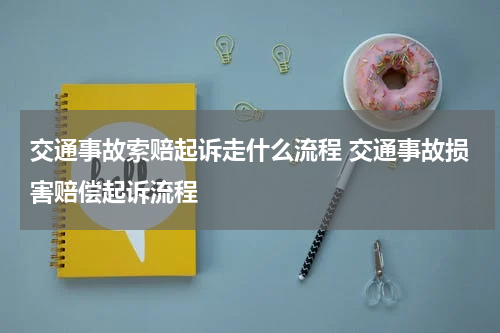 交通事故索赔起诉走什么流程 交通事故损害赔偿起诉流程