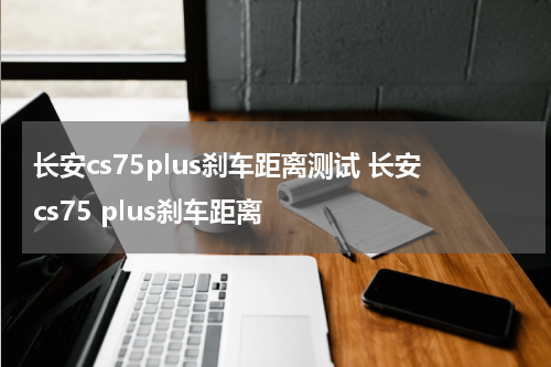 长安cs75plus刹车距离测试 长安cs75 plus刹车距离