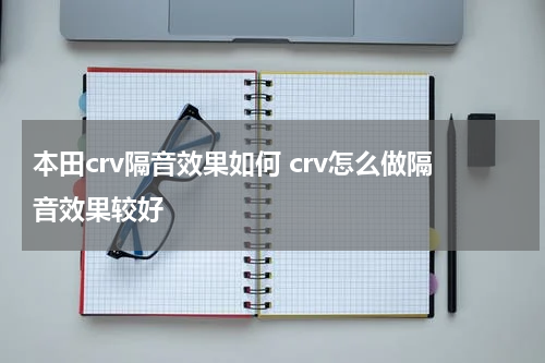 本田crv隔音效果如何 crv怎么做隔音效果较好