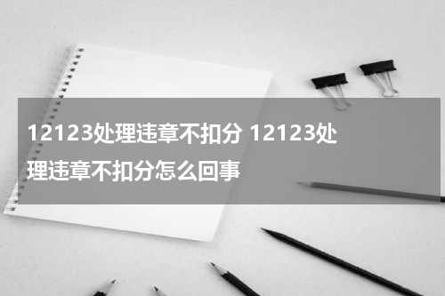 12123处理违章不扣分 12123处理违章不扣分怎么回事