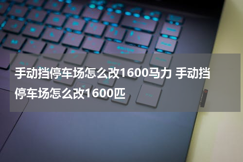 手动挡停车场怎么改1600马力 手动挡停车场怎么改1600匹