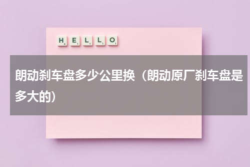 朗动刹车盘多少公里换（朗动原厂刹车盘是多大的）