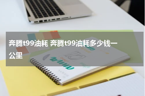 奔腾t99油耗 奔腾t99油耗多少钱一公里