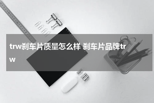 trw刹车片质量怎么样 刹车片品牌trw