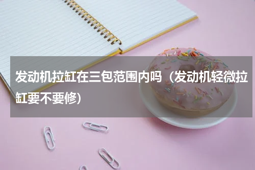 发动机拉缸在三包范围内吗（发动机轻微拉缸要不要修）