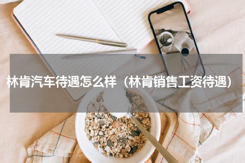 林肯汽车待遇怎么样（林肯销售工资待遇）