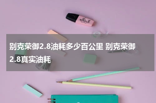 别克荣御2.8油耗多少百公里 别克荣御2.8真实油耗