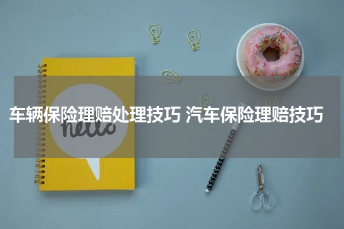 车辆保险理赔处理技巧 汽车保险理赔技巧
