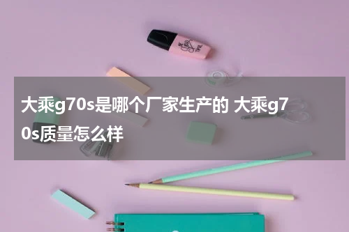大乘g70s是哪个厂家生产的 大乘g70s质量怎么样