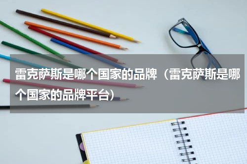 雷克萨斯是哪个国家的品牌（雷克萨斯是哪个国家的品牌平台）