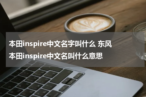 本田inspire中文名字叫什么 东风本田inspire中文名叫什么意思