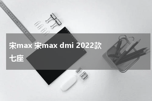 宋max 宋max dmi 2022款七座