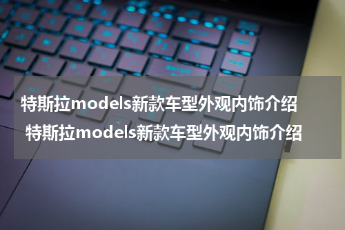 特斯拉models新款车型外观内饰介绍 特斯拉models新款车型外观内饰介绍