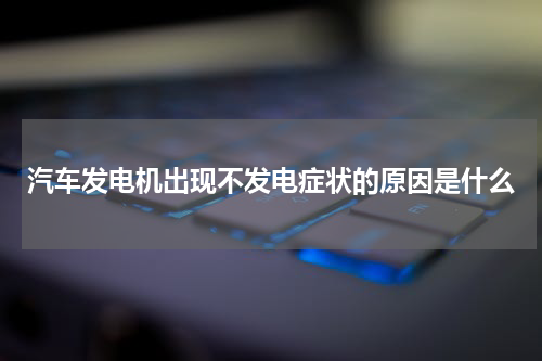 汽车发电机出现不发电症状的原因是什么