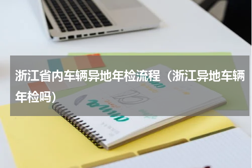浙江省内车辆异地年检流程（浙江异地车辆年检吗）