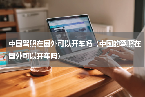 中国驾照在国外可以开车吗（中国的驾照在国外可以开车吗）
