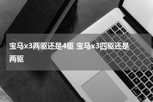 宝马x3两驱还是4驱 宝马x3四驱还是两驱