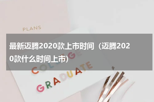 最新迈腾2020款上市时间（迈腾2020款什么时间上市）