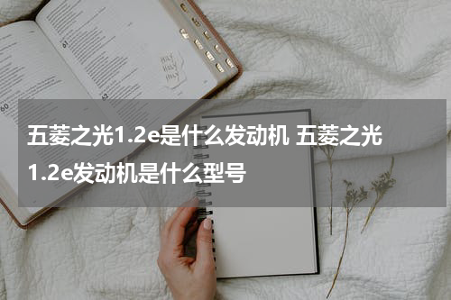 五菱之光1.2e是什么发动机 五菱之光1.2e发动机是什么型号