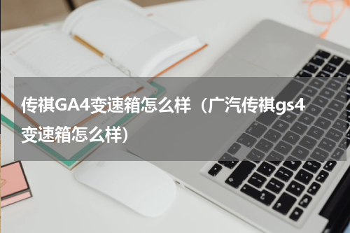 传祺GA4变速箱怎么样（广汽传祺gs4变速箱怎么样）