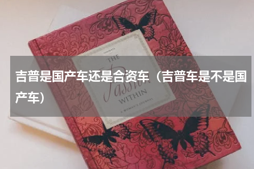 吉普是国产车还是合资车（吉普车是不是国产车）