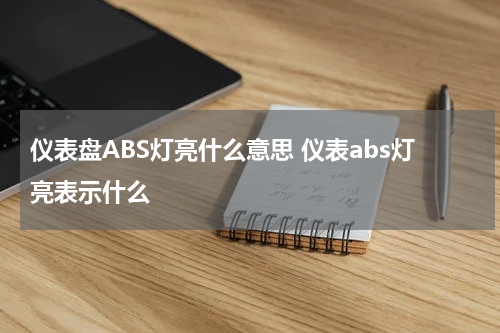 仪表盘ABS灯亮什么意思 仪表abs灯亮表示什么