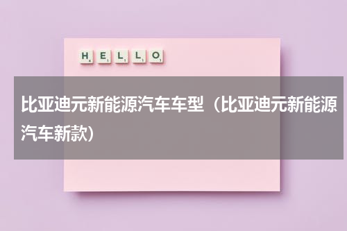 比亚迪元新能源汽车车型（比亚迪元新能源汽车新款）