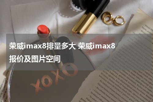 荣威imax8排量多大 荣威imax8报价及图片空间