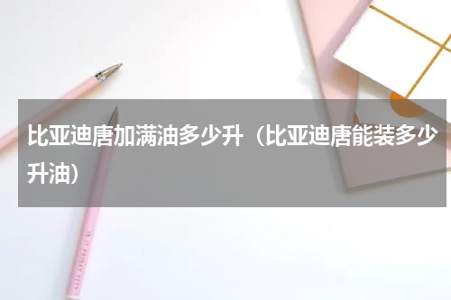 比亚迪唐加满油多少升（比亚迪唐能装多少升油）